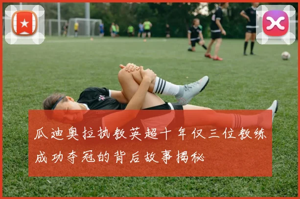 瓜迪奥拉执教英超十年仅三位教练成功夺冠的背后故事揭秘