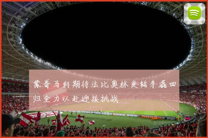 蒙哥马利期待法比奥林良铭李磊回归全力以赴迎接挑战