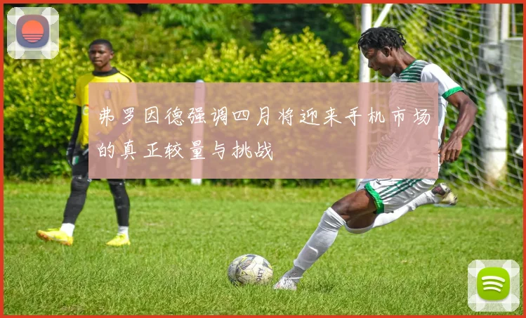 弗罗因德强调四月将迎来手机市场的真正较量与挑战