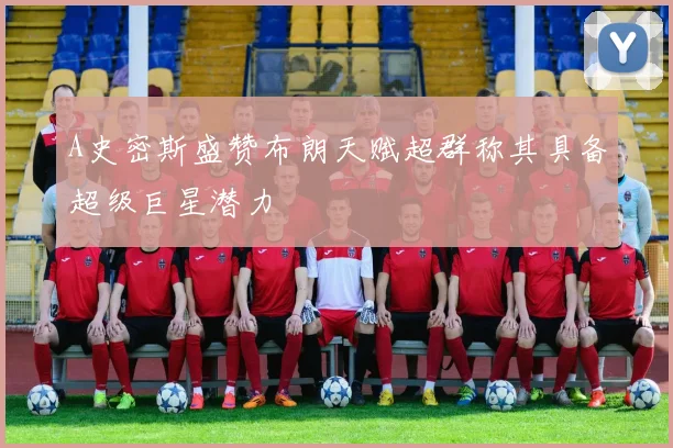 A史密斯盛赞布朗天赋超群称其具备超级巨星潜力