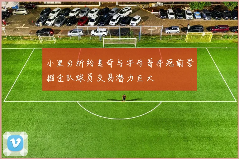 小里分析约基奇与字母哥夺冠前景掘金队球员交易潜力巨大