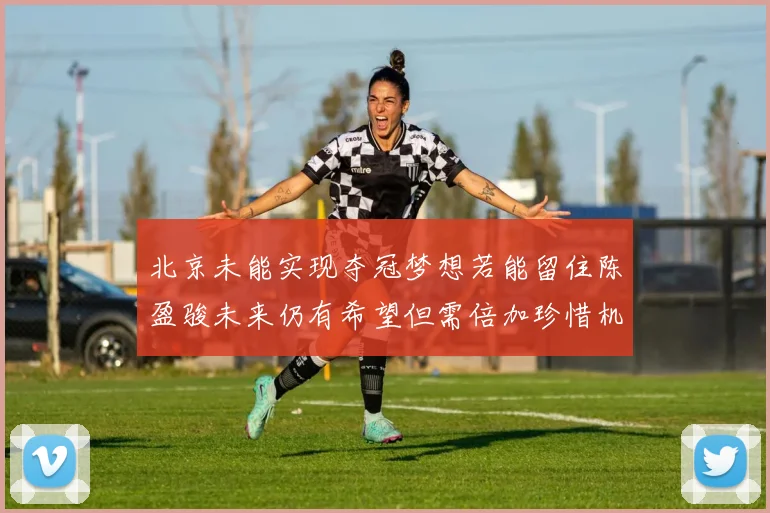 北京未能实现夺冠梦想若能留住陈盈骏未来仍有希望但需倍加珍惜机会