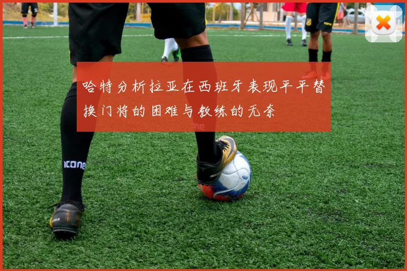 哈特分析拉亚在西班牙表现平平替换门将的困难与教练的无奈