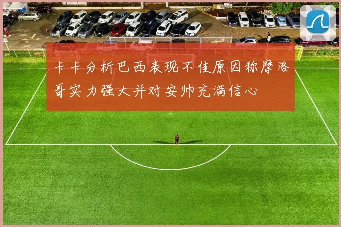 卡卡分析巴西表现不佳原因称摩洛哥实力强大并对安帅充满信心