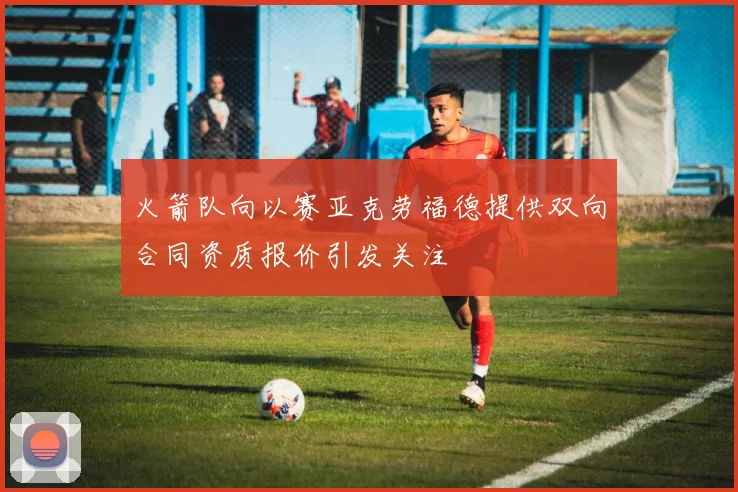 火箭队向以赛亚克劳福德提供双向合同资质报价引发关注