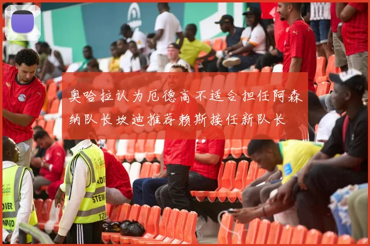 奥哈拉认为厄德高不适合担任阿森纳队长坎迪推荐赖斯接任新队长