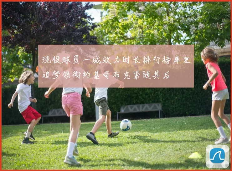 现役球员一城效力时长排行榜库里追梦领衔约基奇布克紧随其后