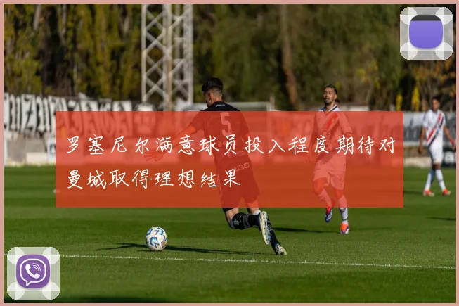 罗塞尼尔满意球员投入程度期待对曼城取得理想结果
