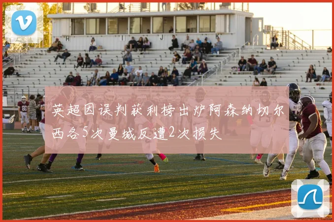 英超因误判获利榜出炉阿森纳切尔西各5次曼城反遭2次损失
