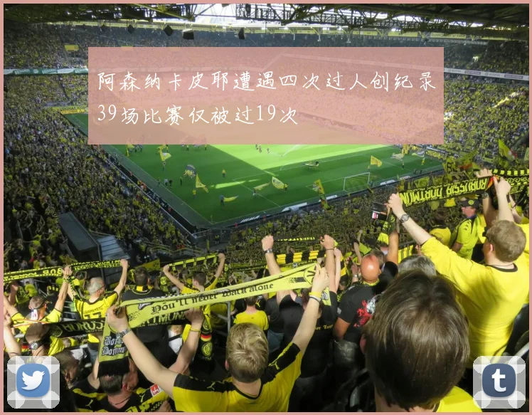 阿森纳卡皮耶遭遇四次过人创纪录39场比赛仅被过19次