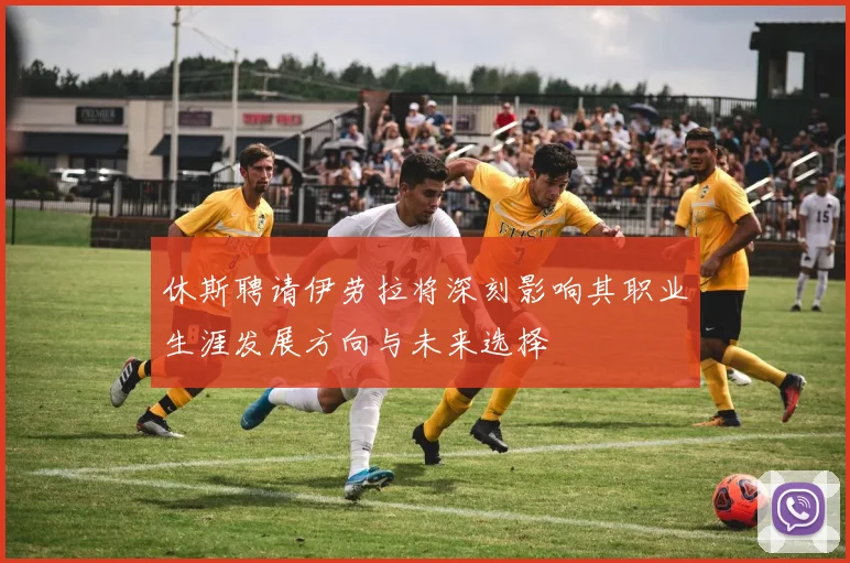 休斯聘请伊劳拉将深刻影响其职业生涯发展方向与未来选择