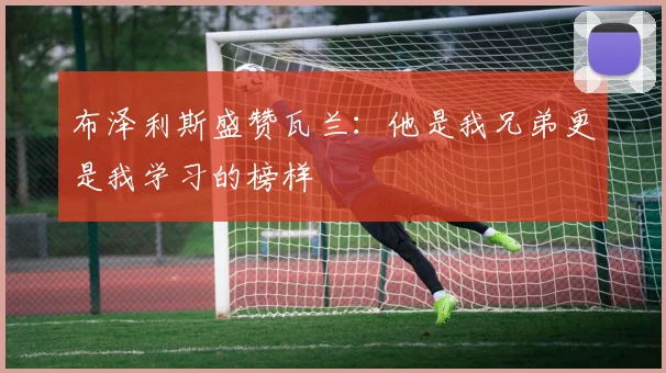 布泽利斯盛赞瓦兰：他是我兄弟更是我学习的榜样