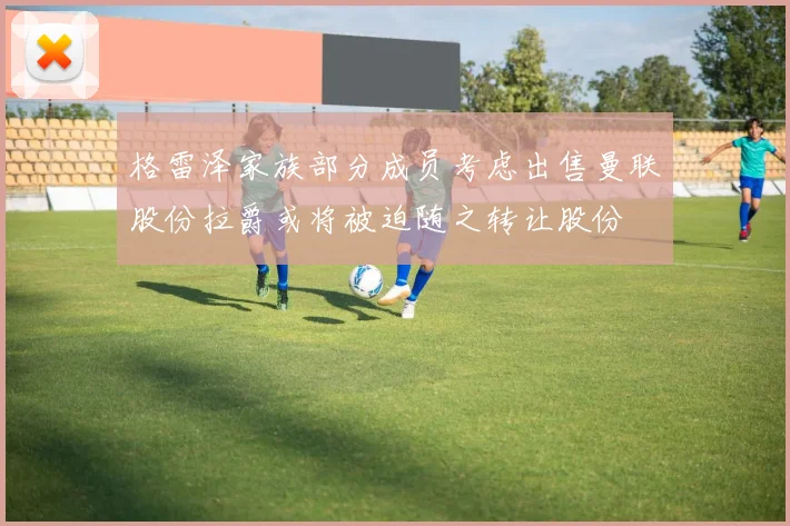 格雷泽家族部分成员考虑出售曼联股份拉爵或将被迫随之转让股份