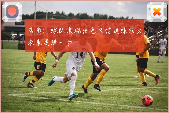 莱奥：球队表现出色只需进球助力未来更进一步