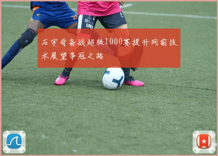 石宇奇备战超级1000赛提升网前技术展望争冠之路