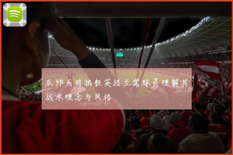 瓜帅或将执教英格兰需球员理解其战术理念与风格
