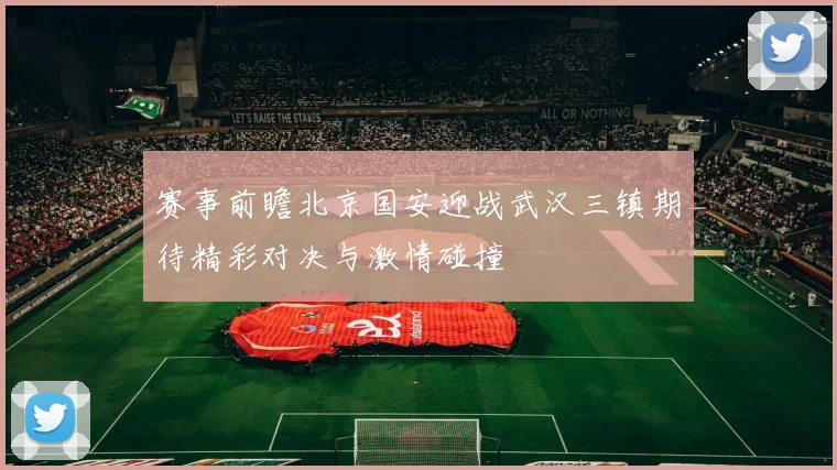 赛事前瞻北京国安迎战武汉三镇期待精彩对决与激情碰撞
