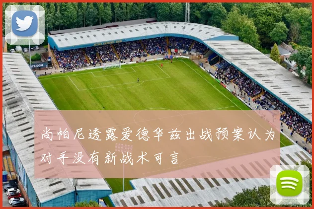 尚帕尼透露爱德华兹出战预案认为对手没有新战术可言