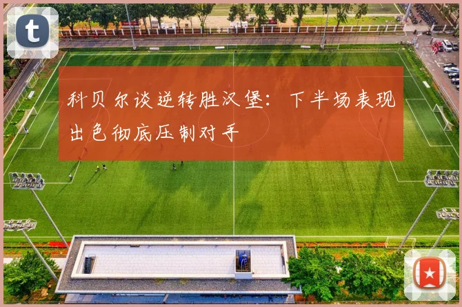 科贝尔谈逆转胜汉堡：下半场表现出色彻底压制对手