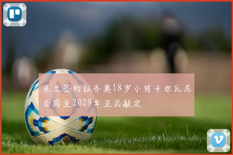 米兰签约拉齐奥18岁小将卡尔瓦尼合同至2029年正式敲定