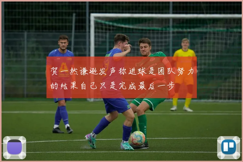 贺一然谦逊发声称进球是团队努力的结果自己只是完成最后一步