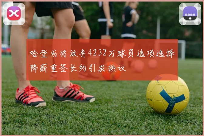 哈登或将放弃4232万球员选项选择降薪重签长约引发热议