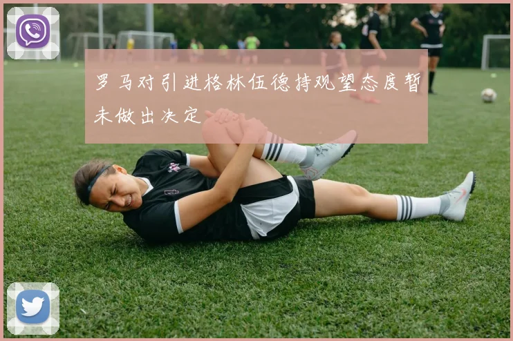 罗马对引进格林伍德持观望态度暂未做出决定