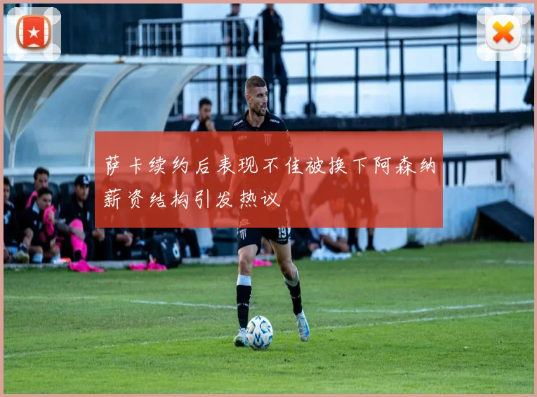 萨卡续约后表现不佳被换下阿森纳薪资结构引发热议