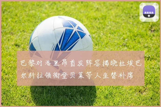 巴黎对洛里昂首发阵容揭晓杜埃巴尔科拉领衔登贝莱等人坐替补席