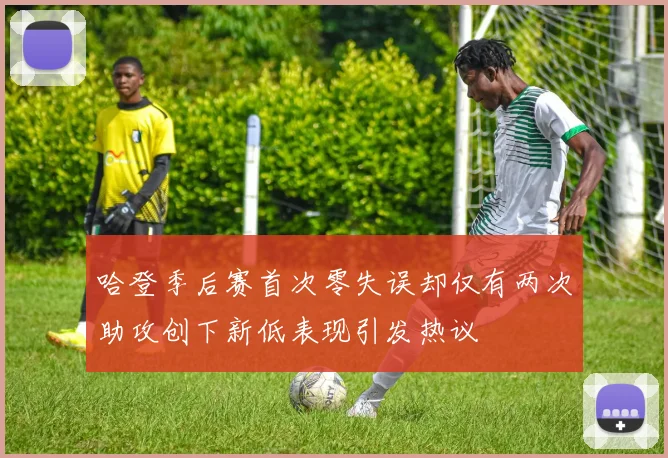 哈登季后赛首次零失误却仅有两次助攻创下新低表现引发热议