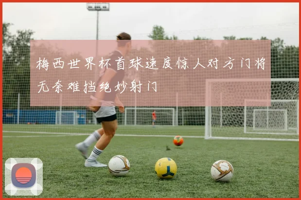梅西世界杯首球速度惊人对方门将无奈难挡绝妙射门