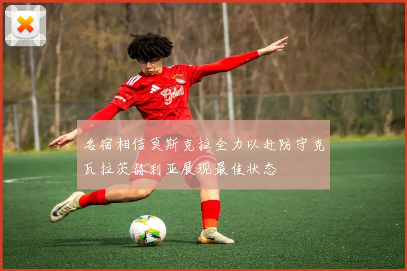 名宿相信莫斯克拉全力以赴防守克瓦拉茨赫利亚展现最佳状态