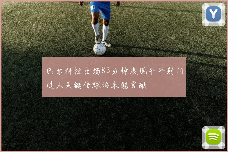 巴尔科拉出场83分钟表现平平射门过人关键传球均未能贡献