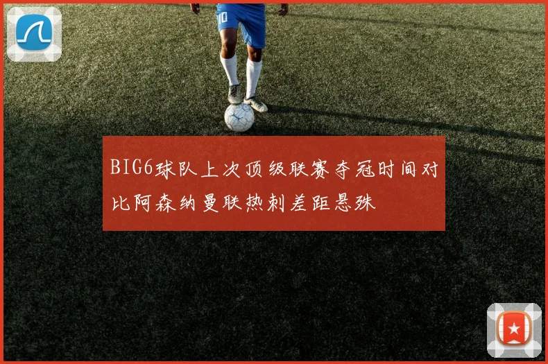 BIG6球队上次顶级联赛夺冠时间对比阿森纳曼联热刺差距悬殊