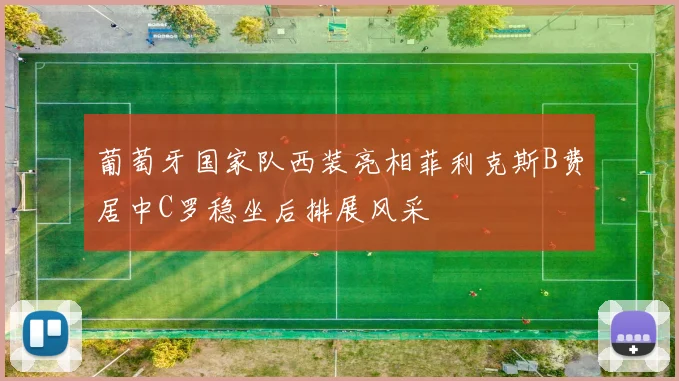葡萄牙国家队西装亮相菲利克斯B费居中C罗稳坐后排展风采